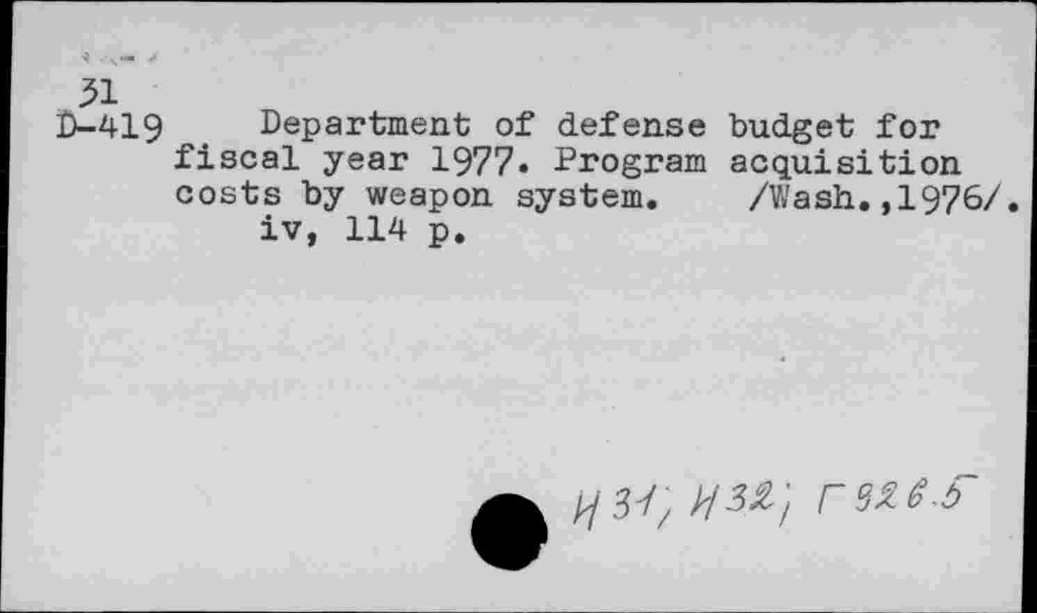 ﻿31
D-419 . Department of defense budget for fiscal year 1977« Program acquisition costs by weapon system. /Wash.,1976/.
iv, 114 p.
//?/; r?ze-t>